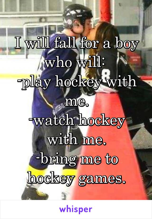 I will fall for a boy who will: 
-play hockey with me.
-watch hockey with me.
-bring me to hockey games.