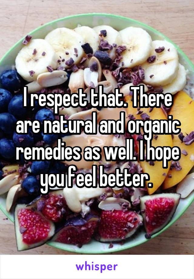 I respect that. There are natural and organic remedies as well. I hope you feel better. 