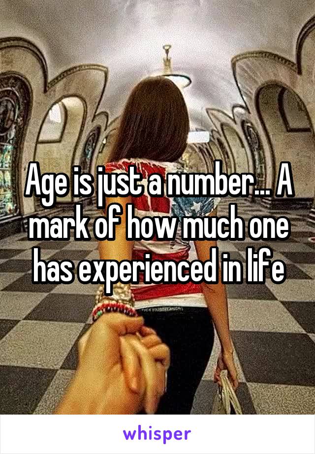 Age is just a number... A mark of how much one has experienced in life