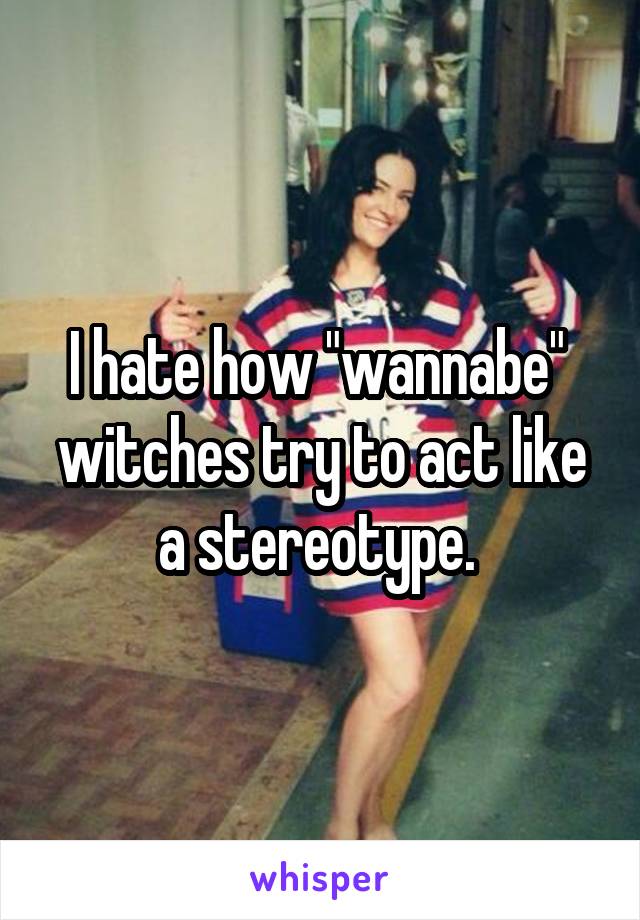 I hate how "wannabe"  witches try to act like a stereotype. 