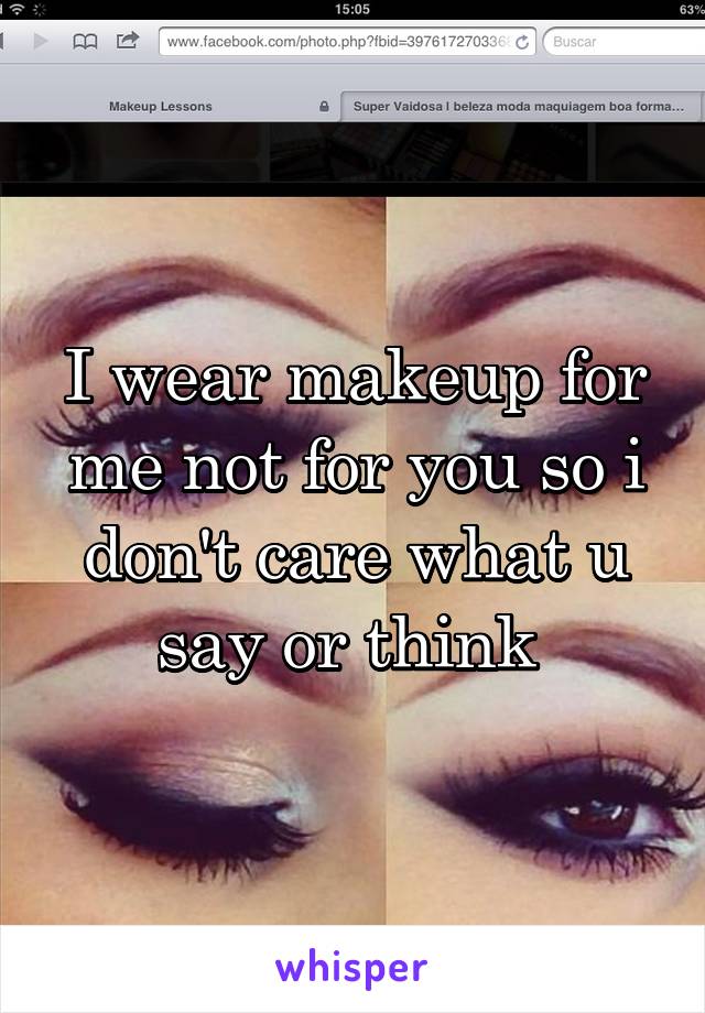 I wear makeup for me not for you so i don't care what u say or think 