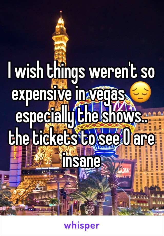I wish things weren't so expensive in vegas 😔 especially the shows.. the tickets to see O are insane 