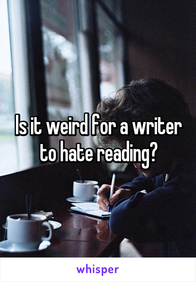 Is it weird for a writer to hate reading?