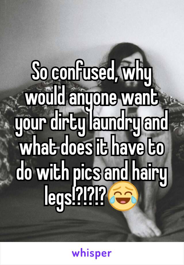 So confused, why would anyone want your dirty laundry and what does it have to do with pics and hairy legs!?!?!?😂