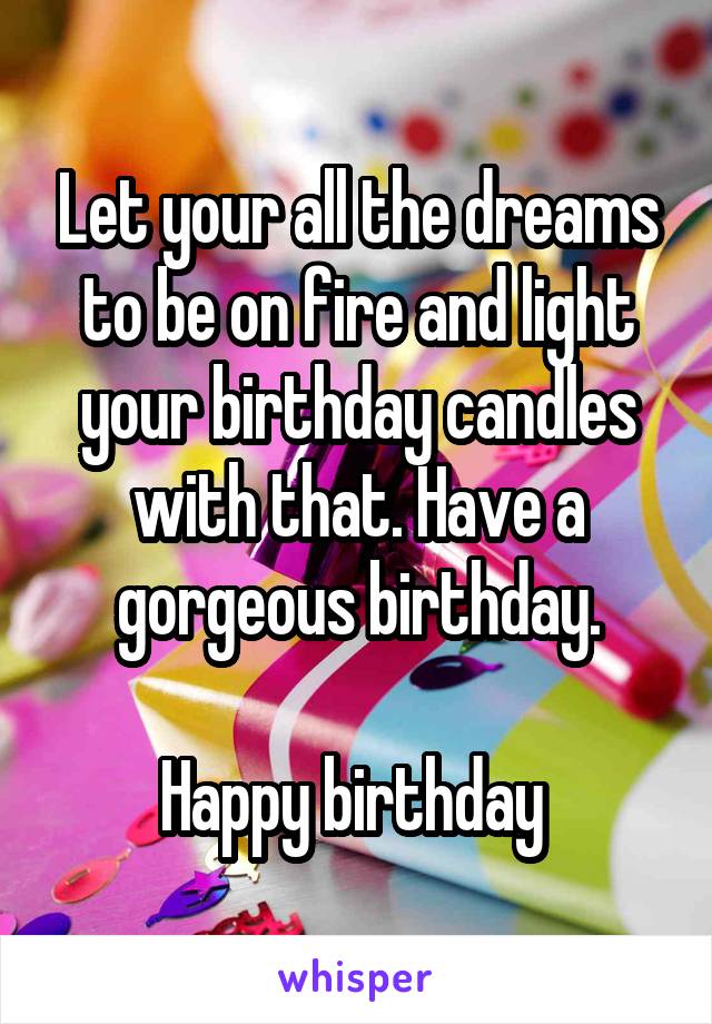 Let your all the dreams to be on fire and light your birthday candles with that. Have a gorgeous birthday.

Happy birthday 
