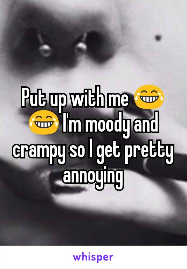 Put up with me 😂😂 I'm moody and crampy so I get pretty annoying