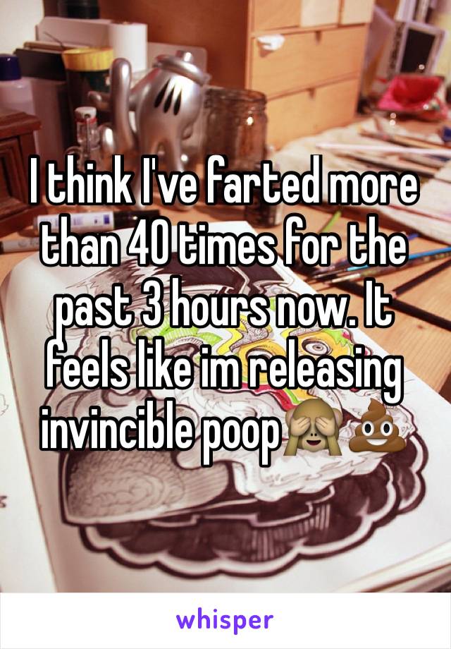 I think I've farted more than 40 times for the past 3 hours now. It feels like im releasing invincible poop🙈💩