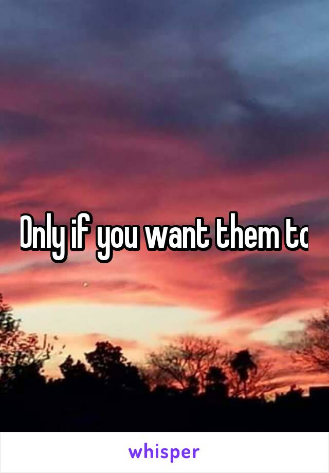 Only if you want them to