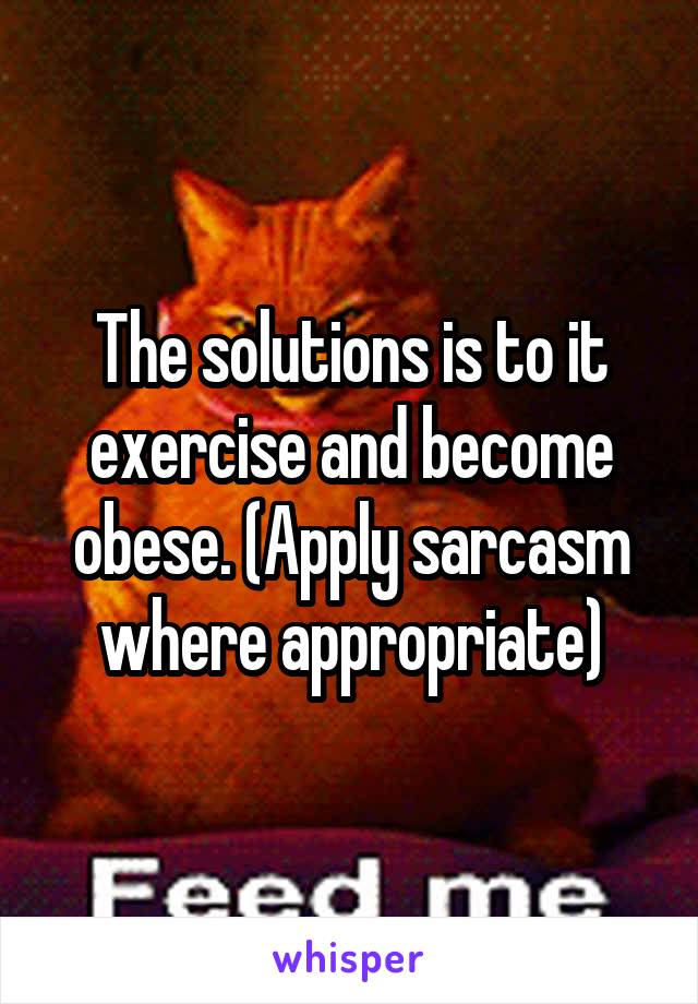 The solutions is to it exercise and become obese. (Apply sarcasm where appropriate)