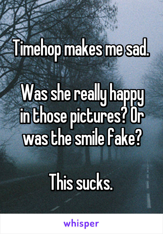 Timehop makes me sad. 

Was she really happy in those pictures? Or was the smile fake?

This sucks. 