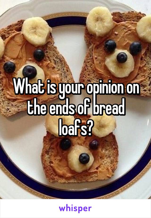 What is your opinion on the ends of bread loafs?