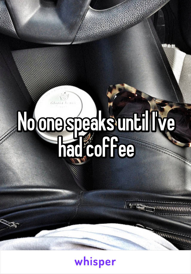 No one speaks until I've had coffee