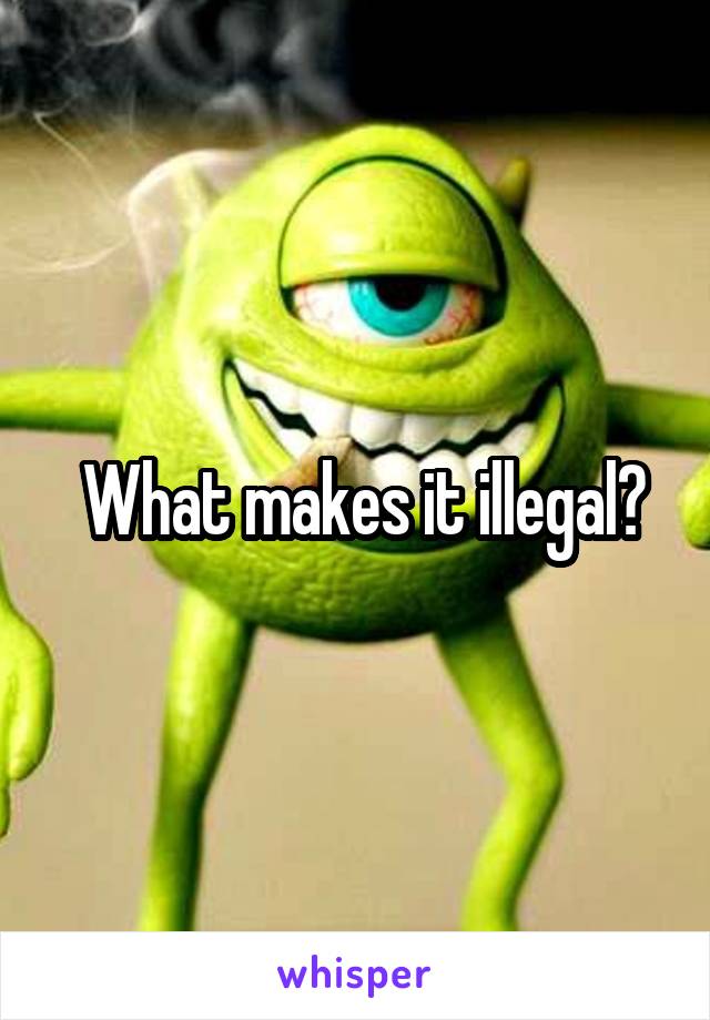  What makes it illegal?