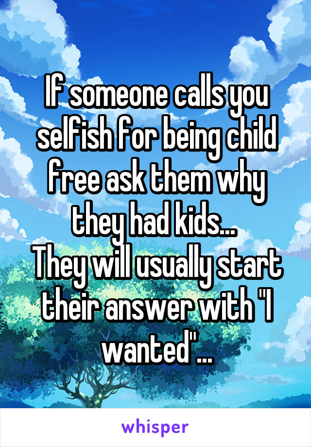 If someone calls you selfish for being child free ask them why they had kids... 
They will usually start their answer with "I wanted"...