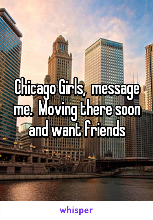 Chicago Girls,  message me.  Moving there soon and want friends