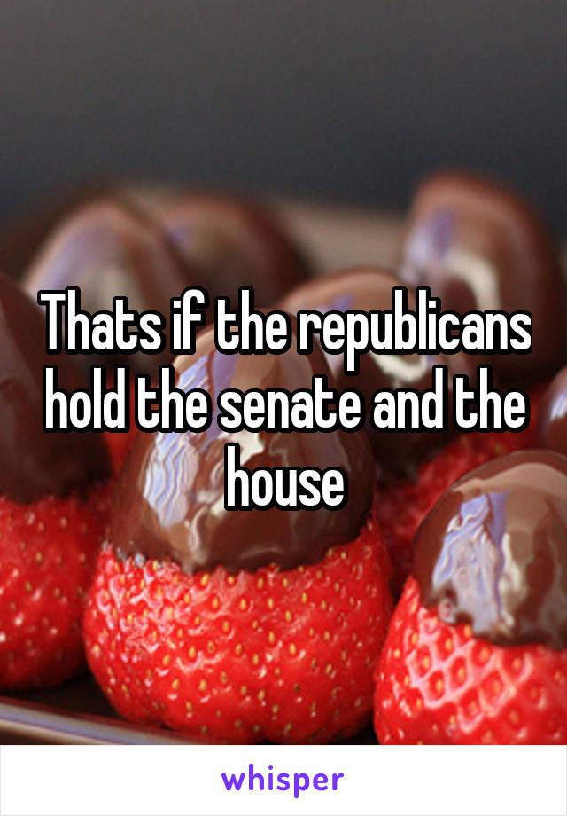 Thats if the republicans hold the senate and the house