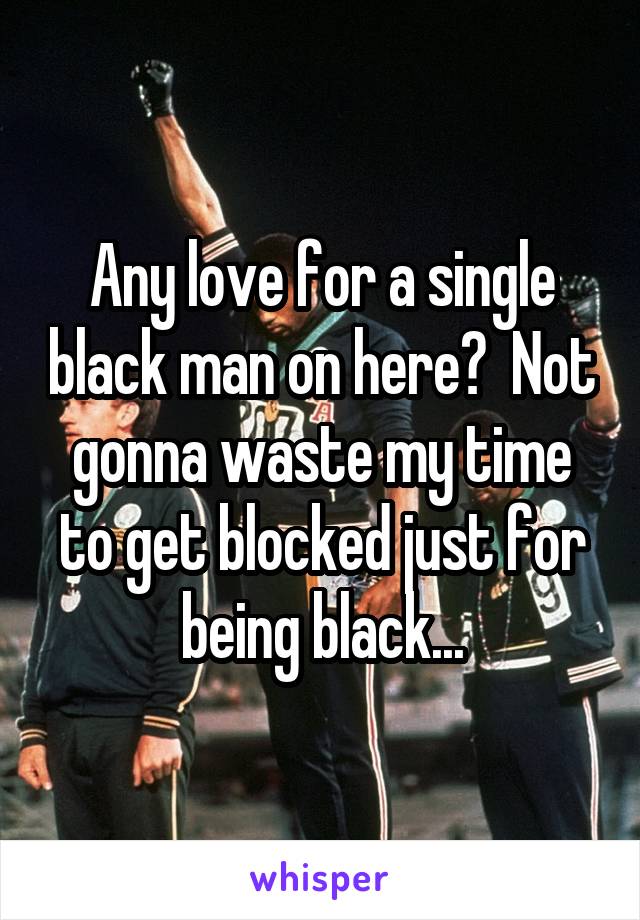 Any love for a single black man on here?  Not gonna waste my time to get blocked just for being black...