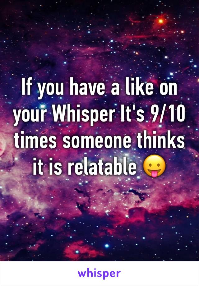 If you have a like on your Whisper It's 9/10 times someone thinks it is relatable 😛