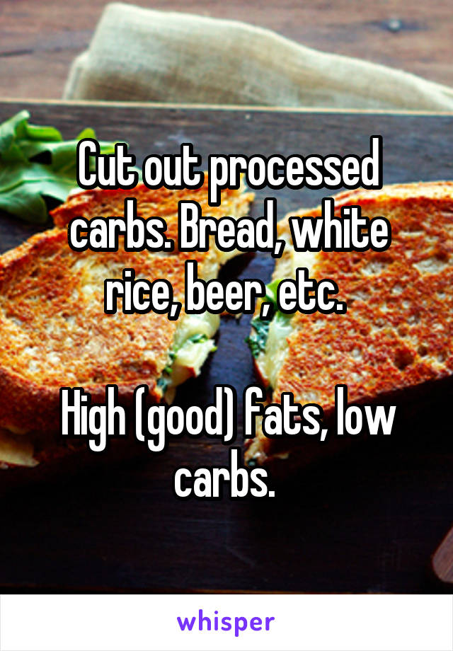 Cut out processed carbs. Bread, white rice, beer, etc. 

High (good) fats, low carbs. 