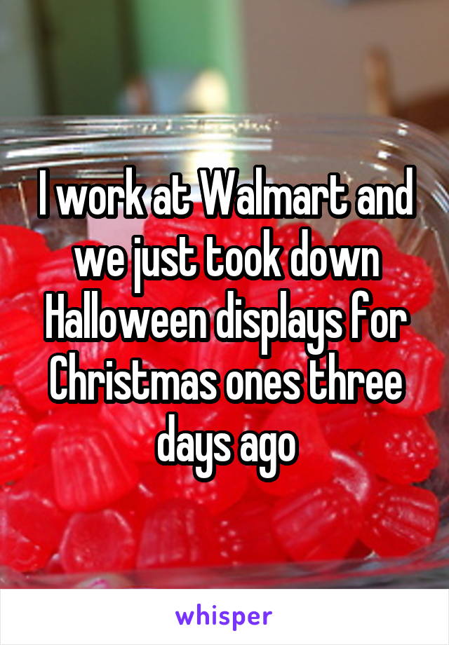 I work at Walmart and we just took down Halloween displays for Christmas ones three days ago