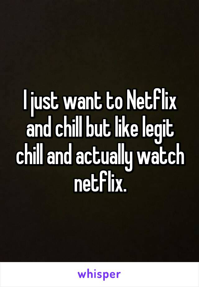 I just want to Netflix and chill but like legit chill and actually watch netflix.