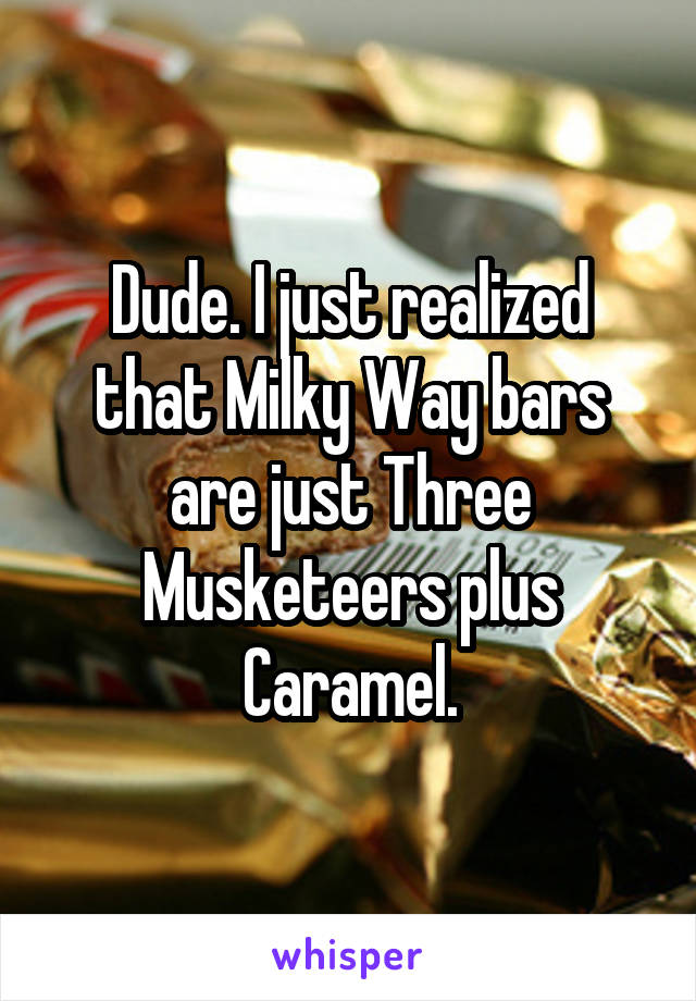 Dude. I just realized that Milky Way bars are just Three Musketeers plus Caramel.