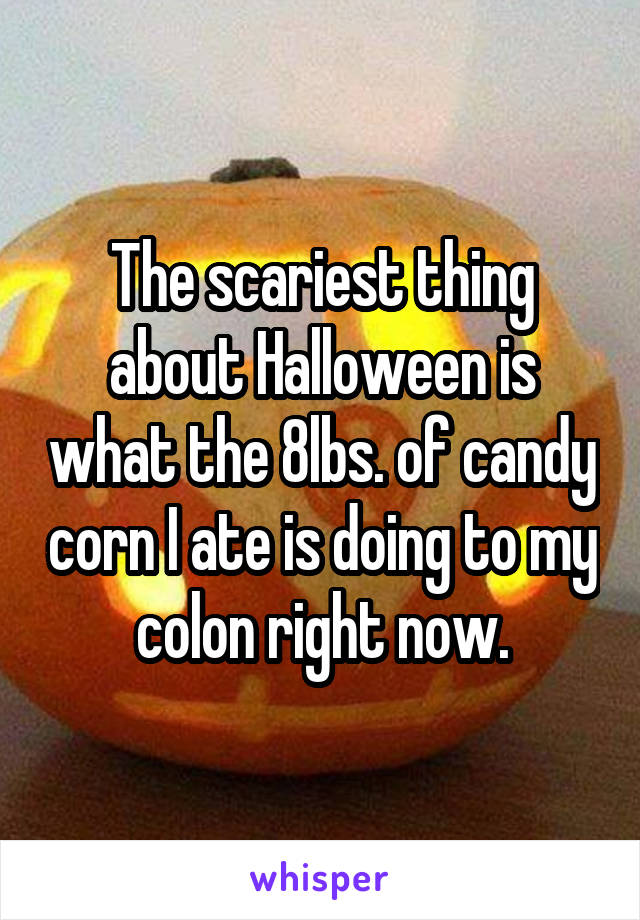 The scariest thing about Halloween is what the 8lbs. of candy corn I ate is doing to my colon right now.