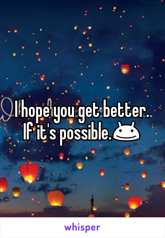 I hope you get better. If it's possible.😊