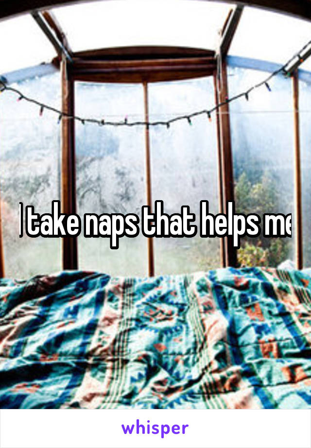 I take naps that helps me