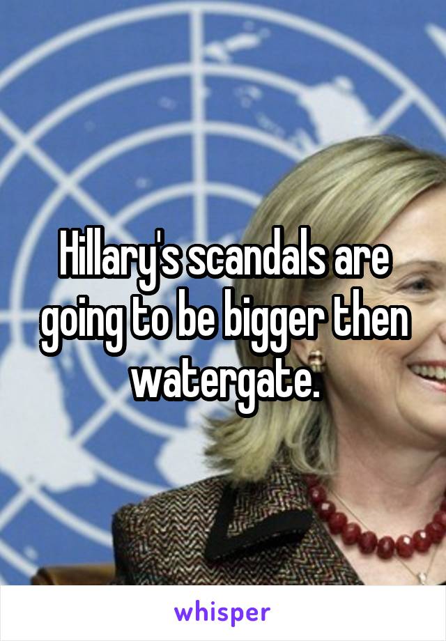 Hillary's scandals are going to be bigger then watergate.