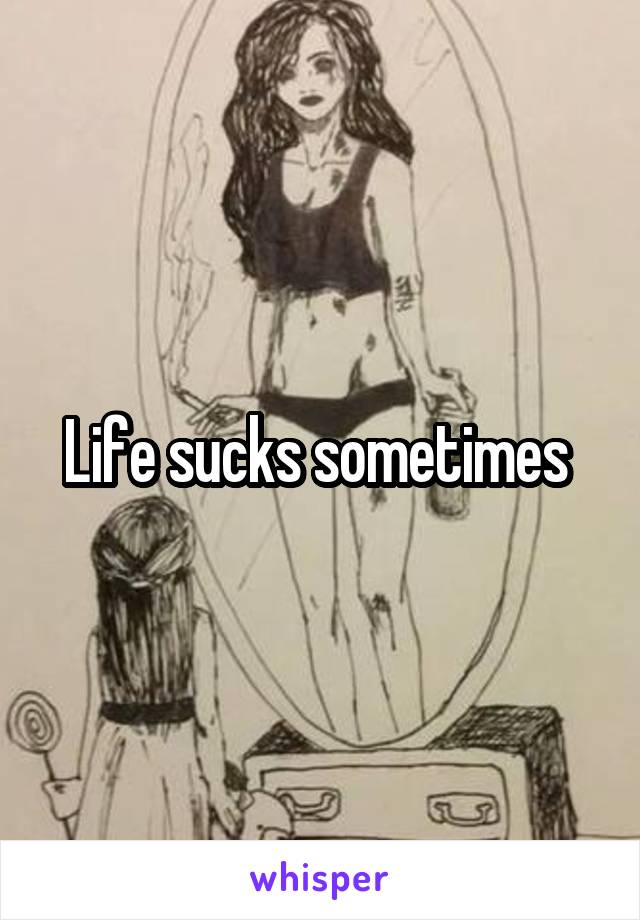 Life sucks sometimes 