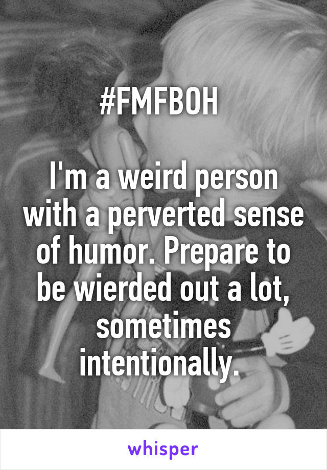 #FMFBOH 

I'm a weird person with a perverted sense of humor. Prepare to be wierded out a lot, sometimes intentionally. 