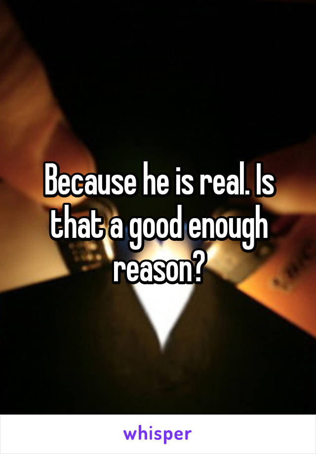 Because he is real. Is that a good enough reason?