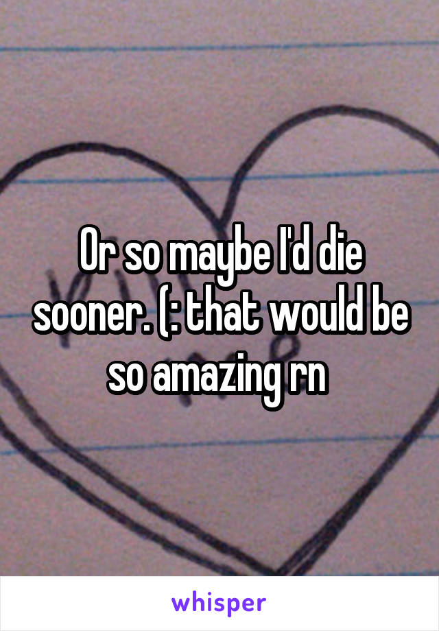 Or so maybe I'd die sooner. (: that would be so amazing rn 