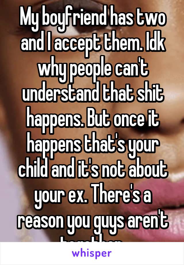 My boyfriend has two and I accept them. Idk why people can't understand that shit happens. But once it happens that's your child and it's not about your ex. There's a reason you guys aren't together.