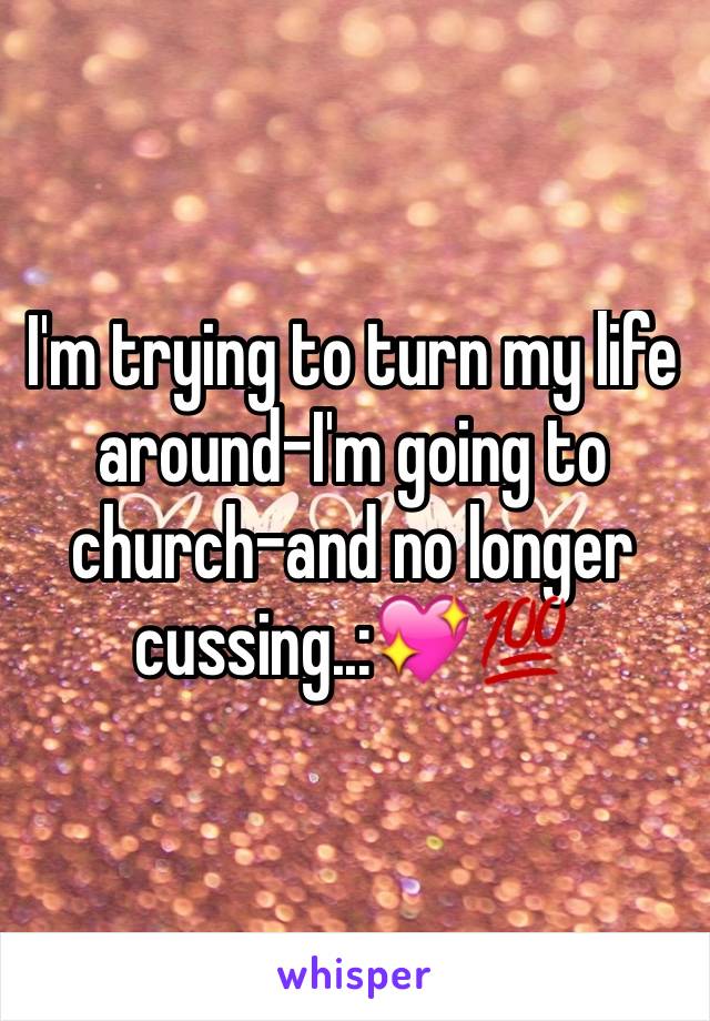 I'm trying to turn my life around-I'm going to church-and no longer cussing..:💖💯