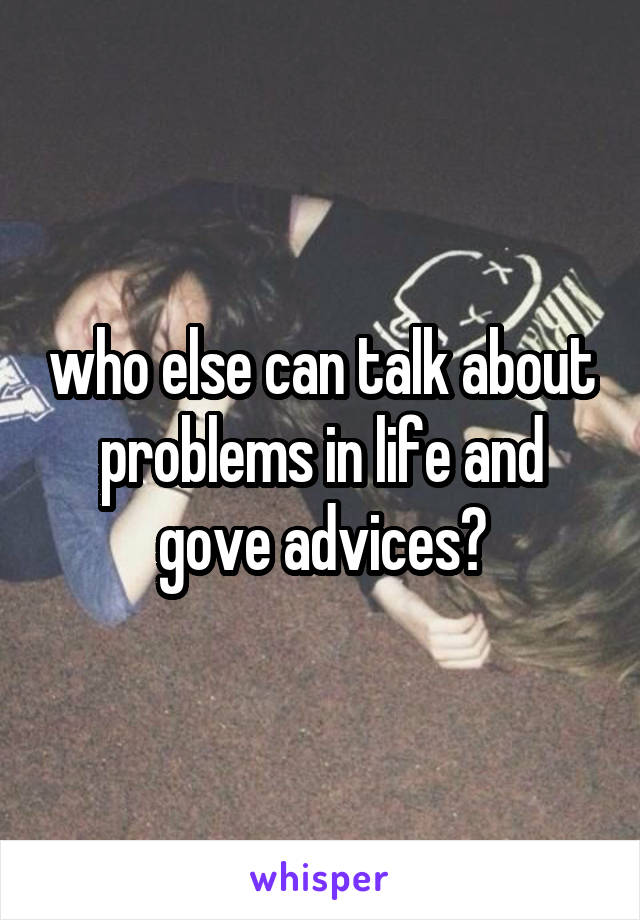 who else can talk about problems in life and gove advices?