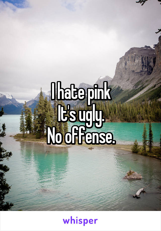 I hate pink
It's ugly.
No offense.