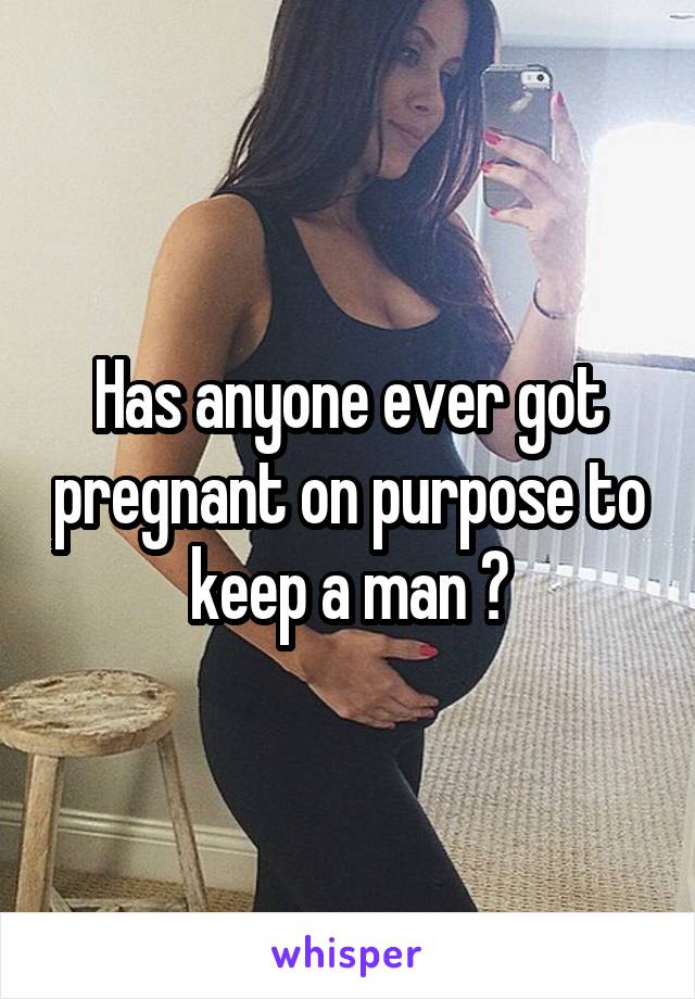 Has anyone ever got pregnant on purpose to keep a man ?