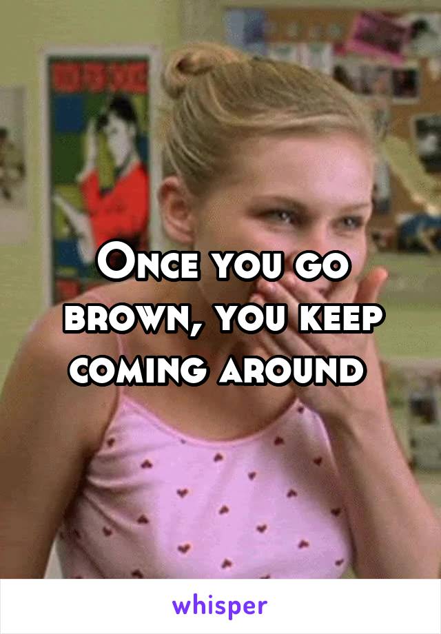 Once you go brown, you keep coming around 
