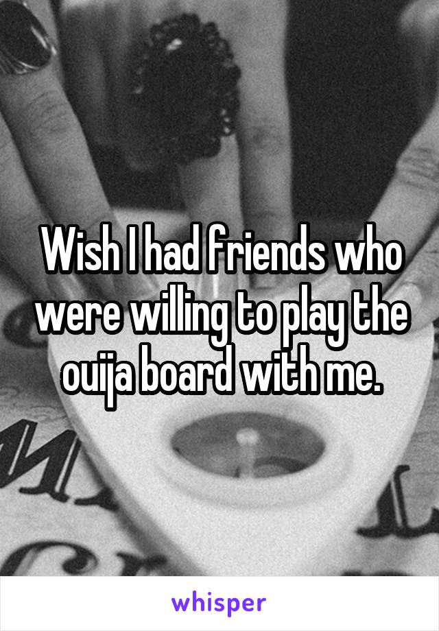 Wish I had friends who were willing to play the ouija board with me.