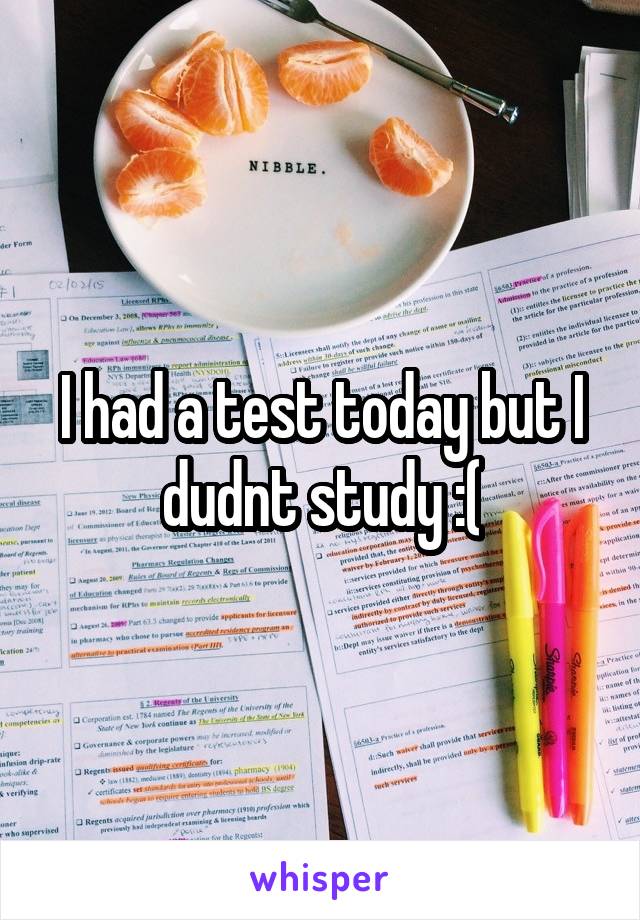 I had a test today but I dudnt study :(
