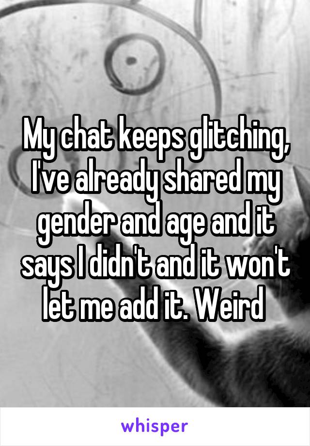 My chat keeps glitching, I've already shared my gender and age and it says I didn't and it won't let me add it. Weird 