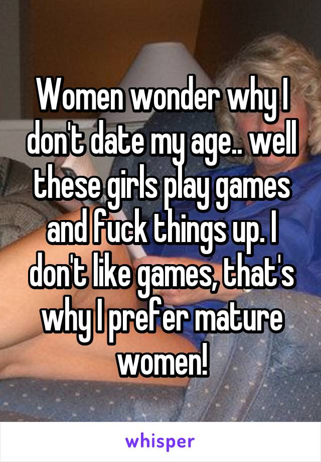 Women wonder why I don't date my age.. well these girls play games and fuck things up. I don't like games, that's why I prefer mature women!