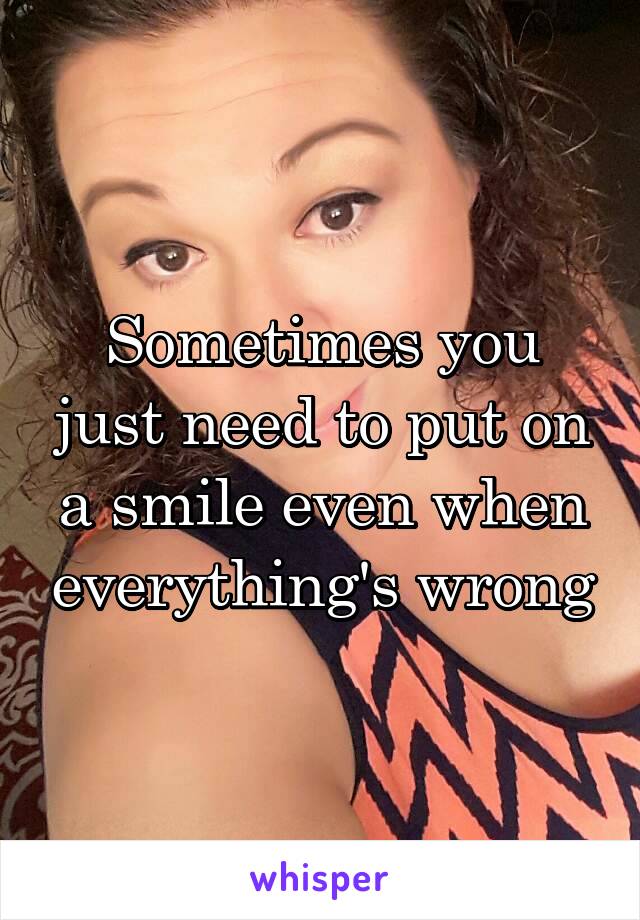 Sometimes you just need to put on a smile even when everything's wrong