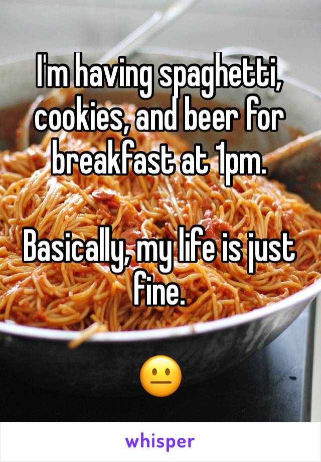 I'm having spaghetti, cookies, and beer for breakfast at 1pm.

Basically, my life is just fine.

😐