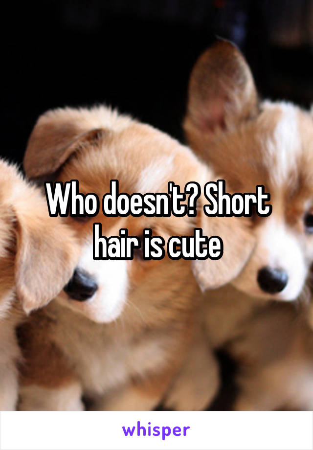 Who doesn't? Short hair is cute