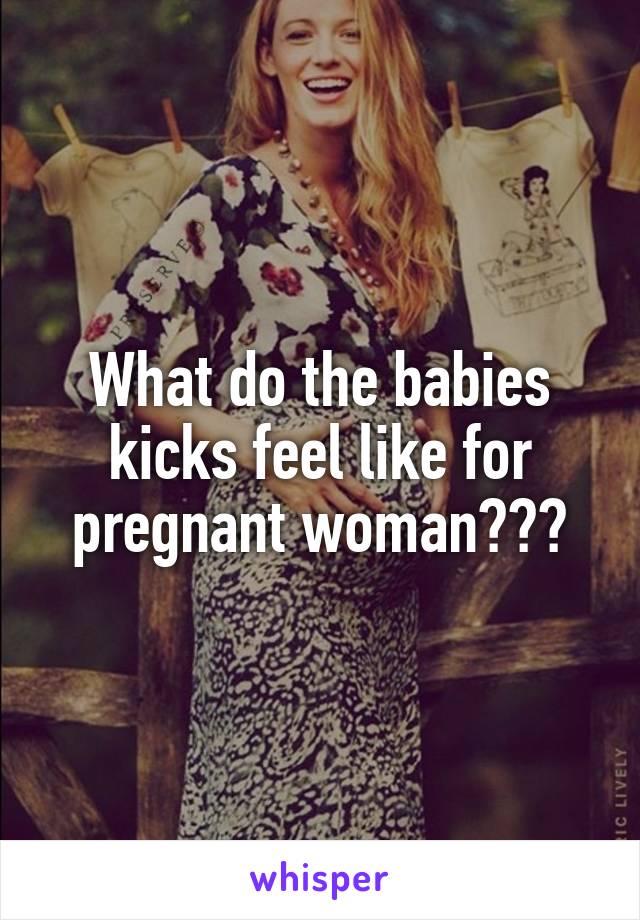 What do the babies kicks feel like for pregnant woman???