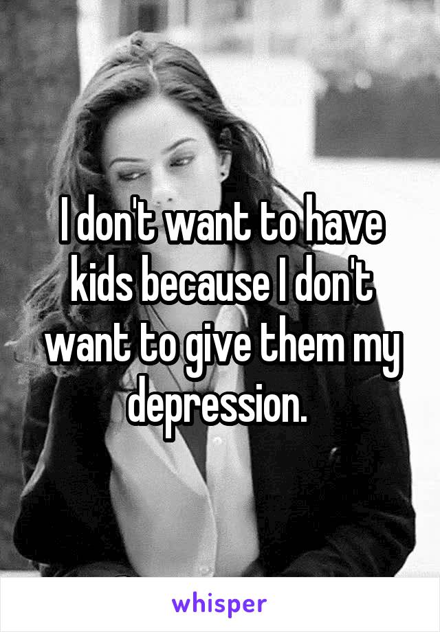 I don't want to have kids because I don't want to give them my depression. 