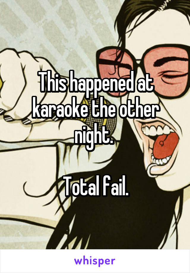 This happened at karaoke the other night. 

Total fail.